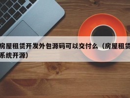 房屋租赁开发外包源码可以交付么（房屋租赁系统开源）
