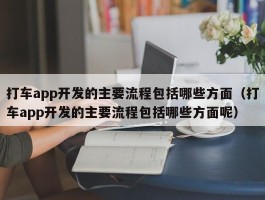 打车app开发的主要流程包括哪些方面（打车app开发的主要流程包括哪些方面呢）