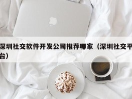 深圳社交软件开发公司推荐哪家（深圳社交平台）