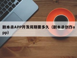 剧本杀APP开发周期要多久（剧本杀创作app）