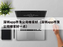 深圳app开发公司哪家好（深圳app开发公司哪家好一点）
