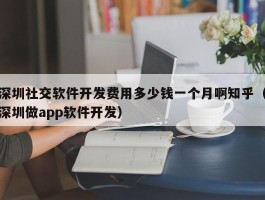 深圳社交软件开发费用多少钱一个月啊知乎（深圳做app软件开发）