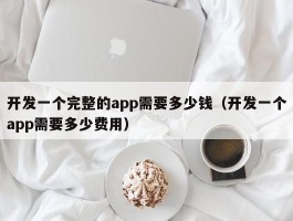 开发一个完整的app需要多少钱（开发一个app需要多少费用）