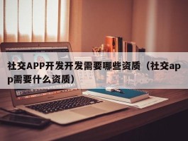 社交APP开发开发需要哪些资质（社交app需要什么资质）