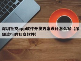 深圳社交app软件开发方案设计怎么写（深圳流行的社交软件）