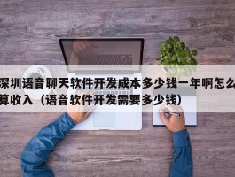 深圳语音聊天软件开发成本多少钱一年啊怎么算收入（语音软件开发需要多少钱）