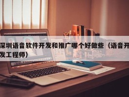 深圳语音软件开发和推广哪个好做些（语音开发工程师）