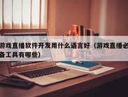 游戏直播软件开发用什么语言好（游戏直播必备工具有哪些）