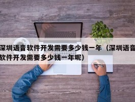 深圳语音软件开发需要多少钱一年（深圳语音软件开发需要多少钱一年呢）