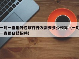 一对一直播外包软件开发需要多少预算（一对一直播日结招聘）