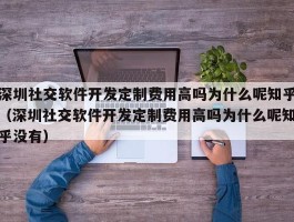深圳社交软件开发定制费用高吗为什么呢知乎（深圳社交软件开发定制费用高吗为什么呢知乎没有）