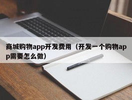 商城购物app开发费用（开发一个购物app需要怎么做）