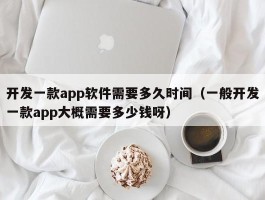 开发一款app软件需要多久时间（一般开发一款app大概需要多少钱呀）