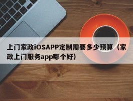上门家政iOSAPP定制需要多少预算（家政上门服务app哪个好）