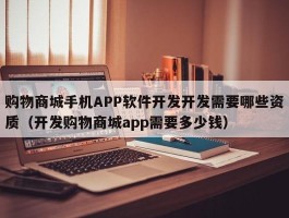 购物商城手机APP软件开发开发需要哪些资质（开发购物商城app需要多少钱）