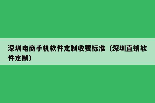 深圳电商手机软件定制收费标准(深圳直销软件定制)
