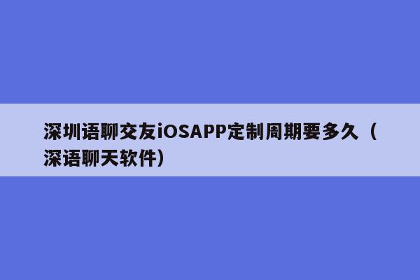 深圳语聊交友iOSAPP定制周期要多久(深语聊天软件)
