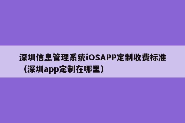 深圳信息管理系统iOSAPP定制收费标准(深圳app定制在哪里)