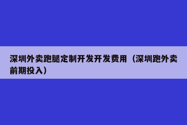 深圳外卖跑腿定制开发开发费用(深圳跑外卖前期投入)