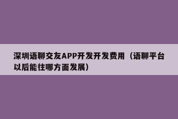 深圳语聊交友APP开发开发费用(语聊平台以后能往哪方面发展)