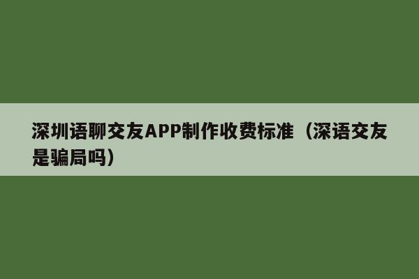 深圳语聊交友APP制作收费标准(深语交友是骗局吗)