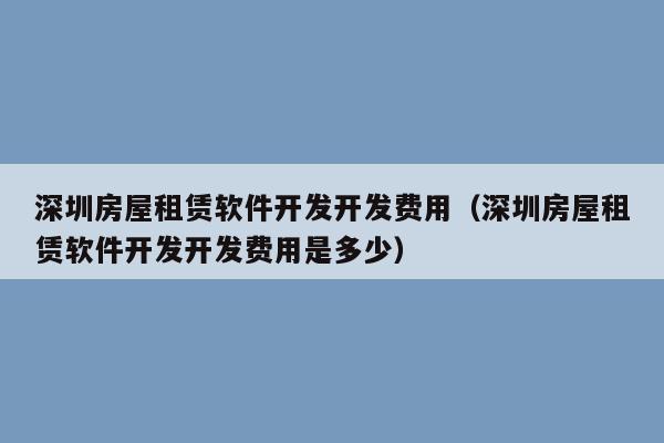 深圳房屋租赁软件开发开发费用(深圳房屋租赁软件开发开发费用是多少)