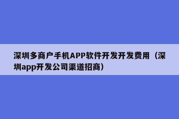 深圳多商户手机APP软件开发开发费用(深圳app开发公司渠道招商)