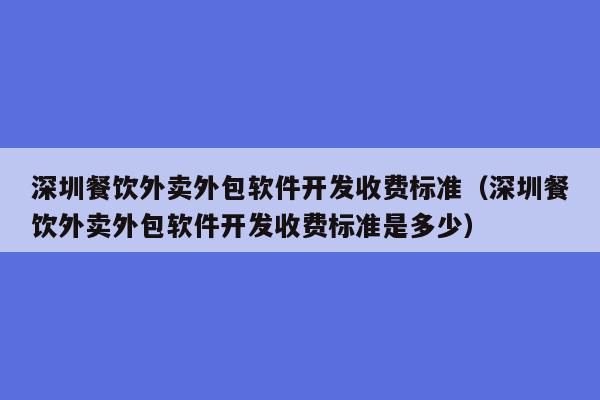 深圳餐饮外卖外包软件开发收费标准(深圳餐饮外卖外包软件开发收费标准是多少)