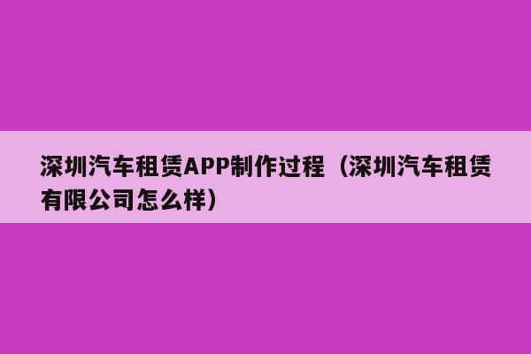 深圳汽车租赁APP制作过程(深圳汽车租赁有限公司怎么样)