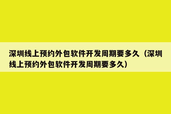 深圳线上预约外包软件开发周期要多久(深圳线上预约外包软件开发周期要多久)