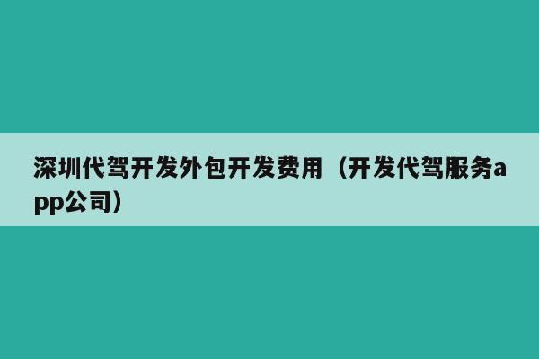 深圳代驾开发外包开发费用(开发代驾服务app公司)