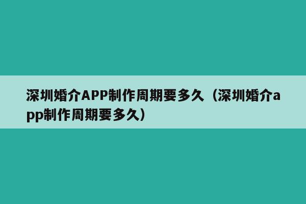深圳婚介APP制作周期要多久(深圳婚介app制作周期要多久)
