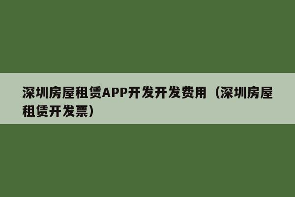 深圳房屋租赁APP开发开发费用(深圳房屋租赁开发票)