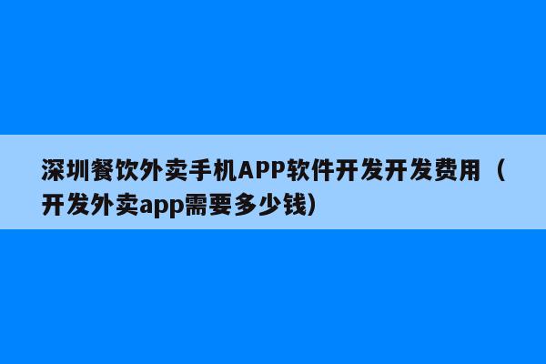 深圳餐饮外卖手机APP软件开发开发费用(开发外卖app需要多少钱)