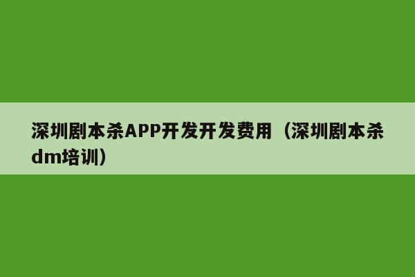 深圳剧本杀APP开发开发费用(深圳剧本杀dm培训)