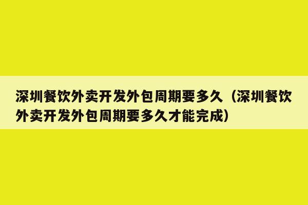 深圳餐饮外卖开发外包周期要多久(深圳餐饮外卖开发外包周期要多久才能完成)