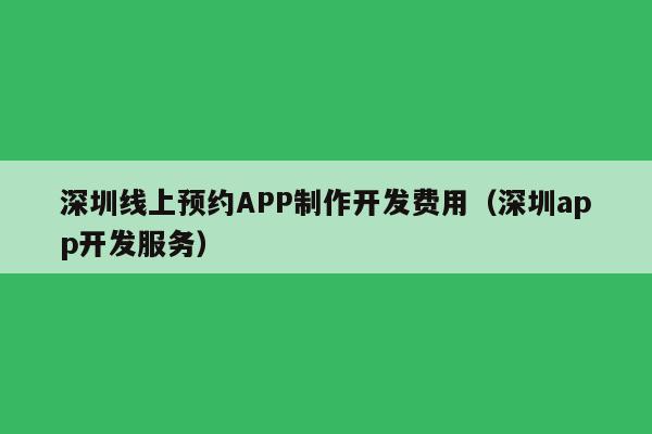 深圳线上预约APP制作开发费用(深圳app开发服务)