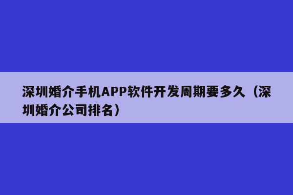 深圳婚介手机APP软件开发周期要多久(深圳婚介公司排名)