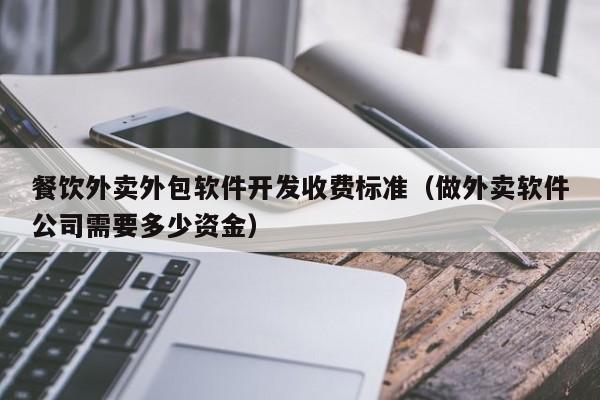 餐饮外卖外包软件开发收费标准(做外卖软件公司需要多少资金)