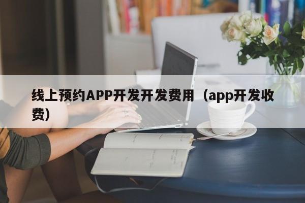 线上预约APP开发开发费用(app开发收费)
