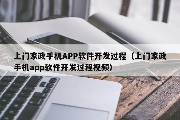 上门家政手机APP软件开发过程(上门家政手机app软件开发过程视频)