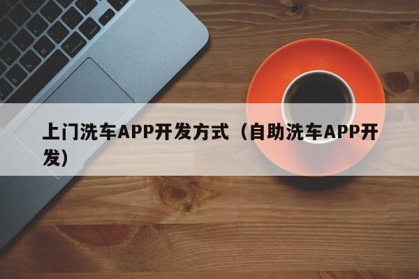 上门洗车APP开发方式(自助洗车APP开发)