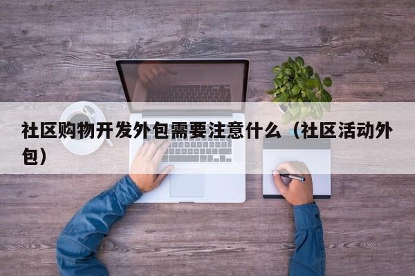 社区购物开发外包需要注意什么(社区活动外包)
