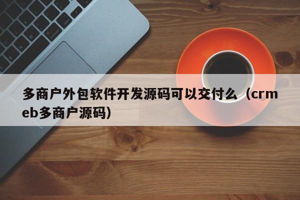 多商户外包软件开发源码可以交付么(crmeb多商户源码)