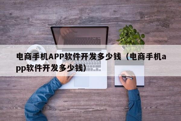电商手机APP软件开发多少钱(电商手机app软件开发多少钱)