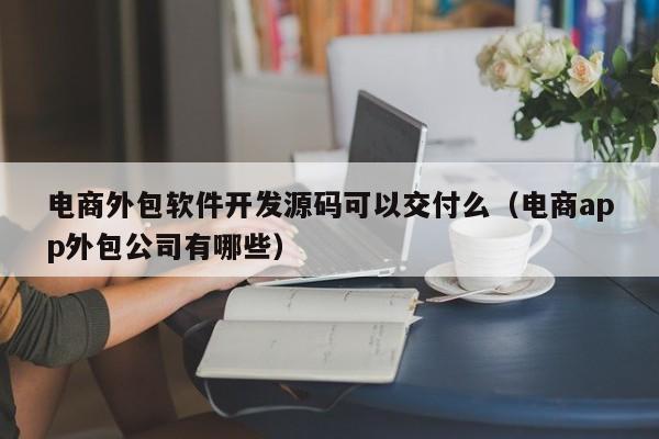 电商外包软件开发源码可以交付么(电商app外包公司有哪些)