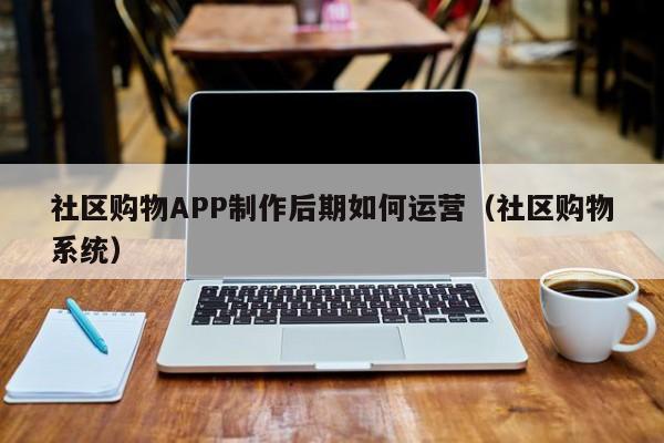 社区购物APP制作后期如何运营(社区购物系统)