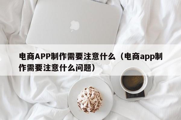 电商APP制作需要注意什么(电商app制作需要注意什么问题)
