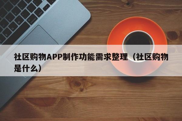 社区购物APP制作功能需求整理(社区购物是什么)