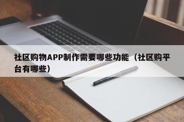 社区购物APP制作需要哪些功能(社区购平台有哪些)